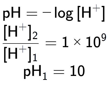 A LaTex expression showing \text{pH} = -\log{[\text{H} to the power of + ]}\\ \\ \frac{[\text{H} to the power of + ] sub 2 }{[\text{H} to the power of + ] sub 1 } = 1 multiplied by 10 to the power of 9 \\ \text{pH} sub 1 = 10