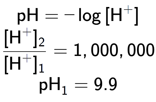 A LaTex expression showing \text{pH} = -\log{[\text{H} to the power of + ]}\\ \\ \frac{[\text{H} to the power of + ] sub 2 }{[\text{H} to the power of + ] sub 1 } = 1,000,000 \\ \text{pH} sub 1 = 9.9