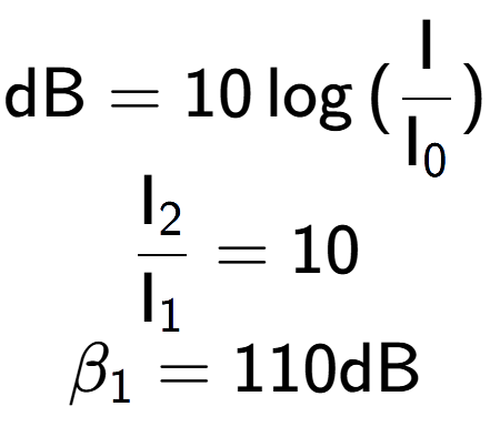 A LaTex expression showing \text{dB} = 10\log{(\frac{\text{I}}{\text{I} sub 0 })}\\ \\ \frac{\text{I} sub 2 }{\text{I} sub 1 } = 10 \\ \beta sub 1 = 110 \text{dB}