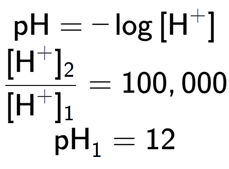 A LaTex expression showing \text{pH} = -\log{[\text{H} to the power of + ]}\\ \\ \frac{[\text{H} to the power of + ] sub 2 }{[\text{H} to the power of + ] sub 1 } = 100,000 \\ \text{pH} sub 1 = 12