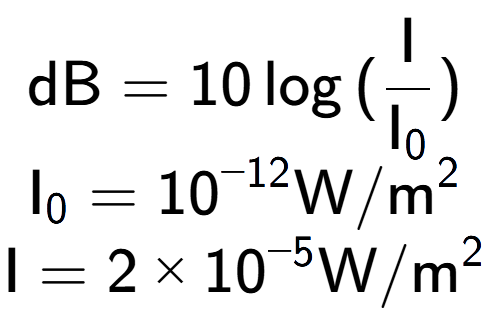 A LaTex expression showing \text{dB} = 10\log{(\frac{\text{I}}{\text{I} sub 0 })}\\ \text{I} sub 0 = 10 to the power of -12 \text{W}/\text{m} to the power of 2 \\ \text{I} = {2 multiplied by 10 to the power of -5 } \text{W}/\text{m} to the power of 2