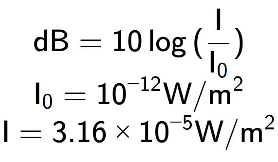A LaTex expression showing \text{dB} = 10\log{(\frac{\text{I}}{\text{I} sub 0 })}\\ \text{I} sub 0 = 10 to the power of -12 \text{W}/\text{m} to the power of 2 \\ \text{I} = {3.16 multiplied by 10 to the power of -5 } \text{W}/\text{m} to the power of 2