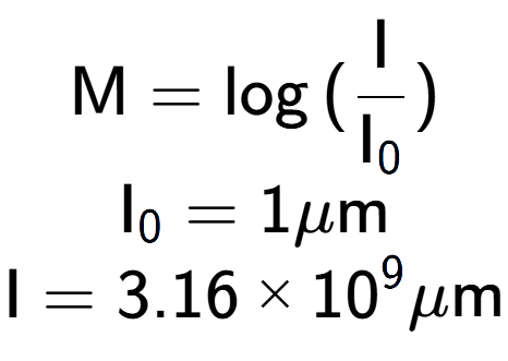 A LaTex expression showing \text{M} = \log{(\frac{\text{I}}{\text{I} sub 0 })}\\ \text{I} sub 0 = 1\mu \text{m}\\ \text{I} = {3.16 multiplied by 10 to the power of 9 } \mu \text{m}