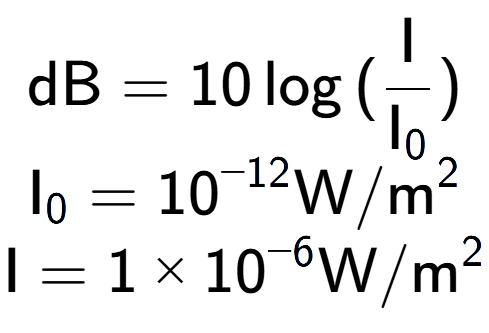 A LaTex expression showing \text{dB} = 10\log{(\frac{\text{I}}{\text{I} sub 0 })}\\ \text{I} sub 0 = 10 to the power of -12 \text{W}/\text{m} to the power of 2 \\ \text{I} = {1 multiplied by 10 to the power of -6 } \text{W}/\text{m} to the power of 2