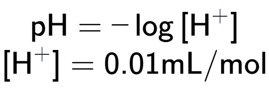 A LaTex expression showing \text{pH} = -\log{[\text{H} to the power of + ]}\\ \\ [\text{H} to the power of + ] = {0.01} \text{mL}/\text{mol}