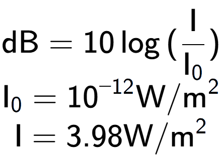 A LaTex expression showing \text{dB} = 10\log{(\frac{\text{I}}{\text{I} sub 0 })}\\ \text{I} sub 0 = 10 to the power of -12 \text{W}/\text{m} to the power of 2 \\ \text{I} = {3.98} \text{W}/\text{m} to the power of 2