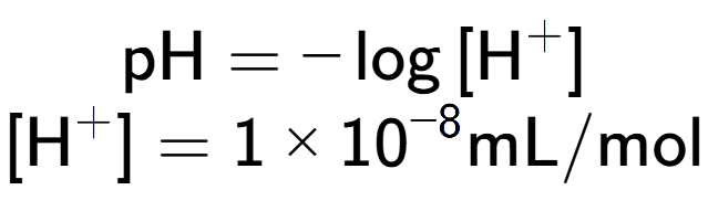 A LaTex expression showing \text{pH} = -\log{[\text{H} to the power of + ]}\\ \\ [\text{H} to the power of + ] = {1 multiplied by 10 to the power of -8 } \text{mL}/\text{mol}