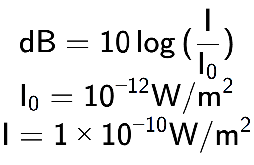 A LaTex expression showing \text{dB} = 10\log{(\frac{\text{I}}{\text{I} sub 0 })}\\ \text{I} sub 0 = 10 to the power of -12 \text{W}/\text{m} to the power of 2 \\ \text{I} = {1 multiplied by 10 to the power of -10 } \text{W}/\text{m} to the power of 2
