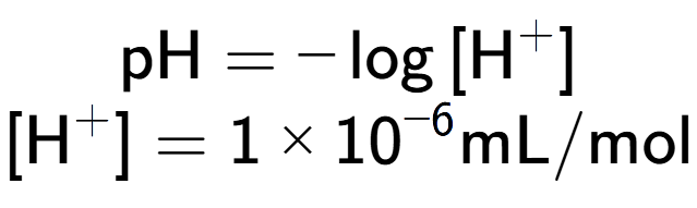 A LaTex expression showing \text{pH} = -\log{[\text{H} to the power of + ]}\\ \\ [\text{H} to the power of + ] = {1 multiplied by 10 to the power of -6 } \text{mL}/\text{mol}