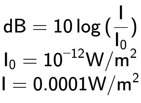 A LaTex expression showing \text{dB} = 10\log{(\frac{\text{I}}{\text{I} sub 0 })}\\ \text{I} sub 0 = 10 to the power of -12 \text{W}/\text{m} to the power of 2 \\ \text{I} = {0.0001} \text{W}/\text{m} to the power of 2
