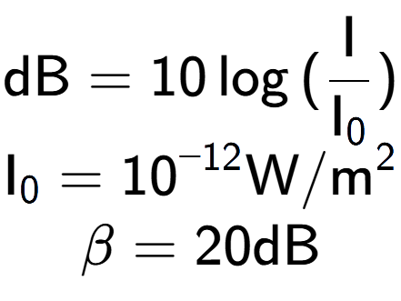 A LaTex expression showing \text{dB} = 10\log{(\frac{\text{I}}{\text{I} sub 0 })}\\ \text{I} sub 0 = 10 to the power of -12 \text{W}/\text{m} to the power of 2 \\ \beta = 20 \text{dB}