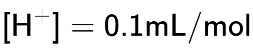 A LaTex expression showing [\text{H} to the power of + ] = {0.1} \text{mL}/\text{mol}