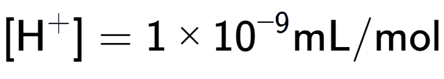 A LaTex expression showing [\text{H} to the power of + ] = {1 multiplied by 10 to the power of -9 } \text{mL}/\text{mol}