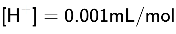 A LaTex expression showing [\text{H} to the power of + ] = {0.001} \text{mL}/\text{mol}