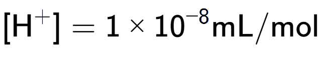 A LaTex expression showing [\text{H} to the power of + ] = {1 multiplied by 10 to the power of -8 } \text{mL}/\text{mol}