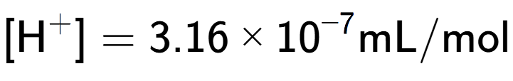 A LaTex expression showing [\text{H} to the power of + ] = {3.16 multiplied by 10 to the power of -7 } \text{mL}/\text{mol}