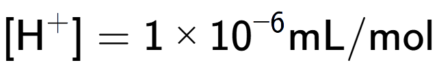 A LaTex expression showing [\text{H} to the power of + ] = {1 multiplied by 10 to the power of -6 } \text{mL}/\text{mol}
