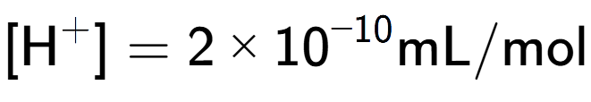 A LaTex expression showing [\text{H} to the power of + ] = {2 multiplied by 10 to the power of -10 } \text{mL}/\text{mol}