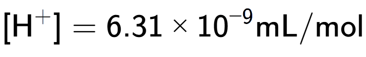 A LaTex expression showing [\text{H} to the power of + ] = {6.31 multiplied by 10 to the power of -9 } \text{mL}/\text{mol}