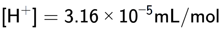 A LaTex expression showing [\text{H} to the power of + ] = {3.16 multiplied by 10 to the power of -5 } \text{mL}/\text{mol}