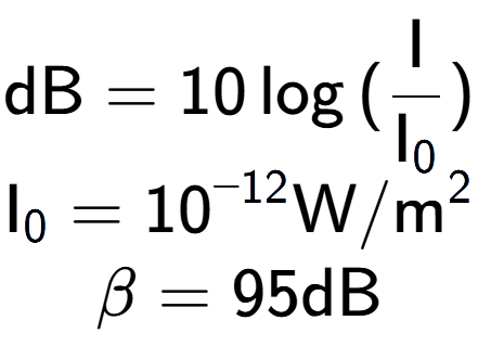A LaTex expression showing \text{dB} = 10\log{(\frac{\text{I}}{\text{I} sub 0 })}\\ \text{I} sub 0 = 10 to the power of -12 \text{W}/\text{m} to the power of 2 \\ \beta = 95 \text{dB}
