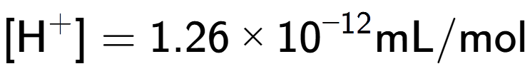 A LaTex expression showing [\text{H} to the power of + ] = {1.26 multiplied by 10 to the power of -12 } \text{mL}/\text{mol}
