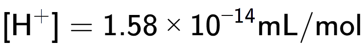 A LaTex expression showing [\text{H} to the power of + ] = {1.58 multiplied by 10 to the power of -14 } \text{mL}/\text{mol}