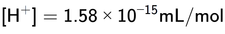 A LaTex expression showing [\text{H} to the power of + ] = {1.58 multiplied by 10 to the power of -15 } \text{mL}/\text{mol}