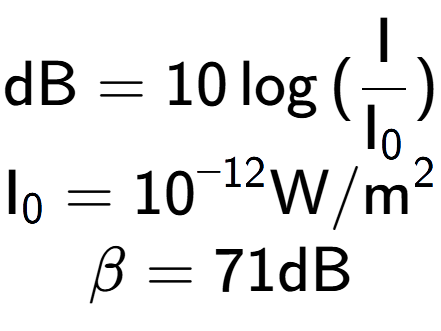 A LaTex expression showing \text{dB} = 10\log{(\frac{\text{I}}{\text{I} sub 0 })}\\ \text{I} sub 0 = 10 to the power of -12 \text{W}/\text{m} to the power of 2 \\ \beta = 71 \text{dB}