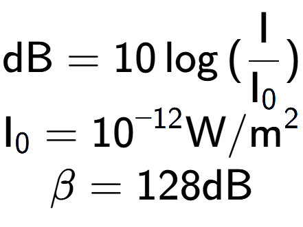 A LaTex expression showing \text{dB} = 10\log{(\frac{\text{I}}{\text{I} sub 0 })}\\ \text{I} sub 0 = 10 to the power of -12 \text{W}/\text{m} to the power of 2 \\ \beta = 128 \text{dB}