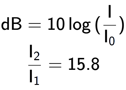 A LaTex expression showing \text{dB} = 10\log{(\frac{\text{I}}{\text{I} sub 0 })}\\ \\ \frac{\text{I} sub 2 }{\text{I} sub 1 } = 15.8