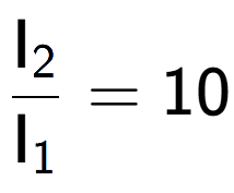 A LaTex expression showing \frac{\text{I} sub 2 }{\text{I} sub 1 } = 10