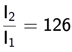 A LaTex expression showing \frac{\text{I} sub 2 }{\text{I} sub 1 } = 126