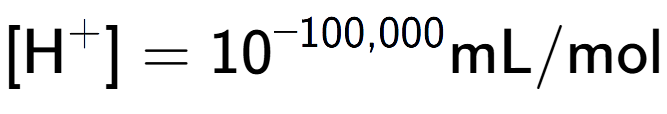 A LaTex expression showing [\text{H} to the power of + ] = 10 to the power of -100,000 \text{mL}/\text{mol}