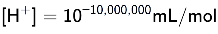 A LaTex expression showing [\text{H} to the power of + ] = 10 to the power of -10,000,000 \text{mL}/\text{mol}