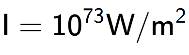 A LaTex expression showing \text{I} = 10 to the power of 73 \text{W}/\text{m} to the power of 2