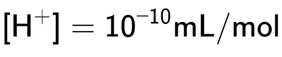A LaTex expression showing [\text{H} to the power of + ] = 10 to the power of -10 \text{mL}/\text{mol}