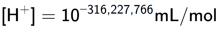 A LaTex expression showing [\text{H} to the power of + ] = 10 to the power of -316,227,766 \text{mL}/\text{mol}