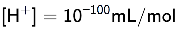 A LaTex expression showing [\text{H} to the power of + ] = 10 to the power of -100 \text{mL}/\text{mol}