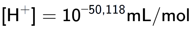 A LaTex expression showing [\text{H} to the power of + ] = 10 to the power of -50,118 \text{mL}/\text{mol}