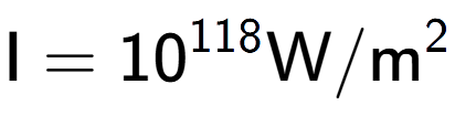 A LaTex expression showing \text{I} = 10 to the power of 118 \text{W}/\text{m} to the power of 2