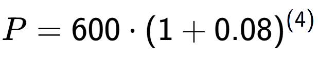 A LaTex expression showing P =600 times (1+0.08) to the power of (4)