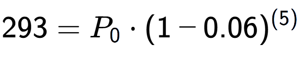 A LaTex expression showing 293 =P sub 0 times (1-0.06) to the power of (5)