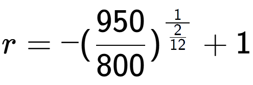 A LaTex expression showing r = -(950 over 800 ) to the power of 1 over \frac{2 {12 } } + 1