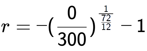 A LaTex expression showing r = -(0 over 300 ) to the power of 1 over \frac{72 {12 } } - 1