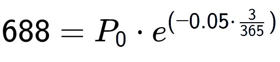 A LaTex expression showing 688 =P sub 0 times e to the power of (-0.05 times 3 over 365 )