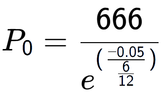 A LaTex expression showing P sub 0 = 666 over e to the power of (\frac{-0.05 {6 over 12 )}}